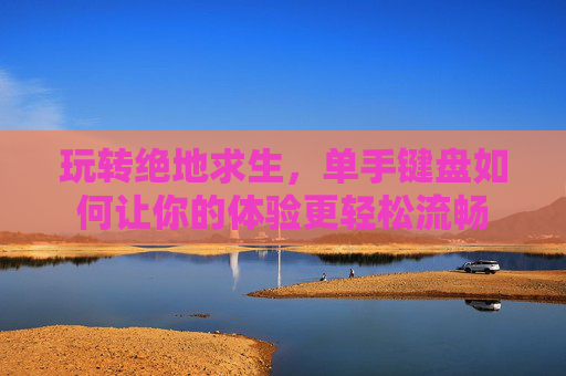 玩转绝地求生，单手键盘如何让你的体验更轻松流畅