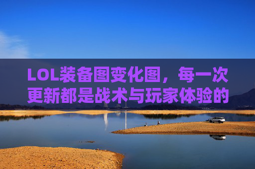 LOL装备图变化图,每一次更新都是战术与玩家体验的精准迭代 LOL装备图变化图,每一次更新都是战术与玩家体验的精准迭代