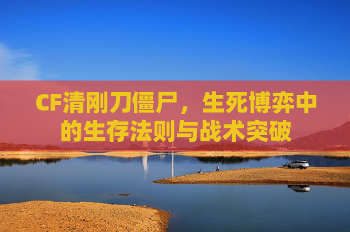 CF清刚刀僵尸，生死博弈中的生存法则与战术突破