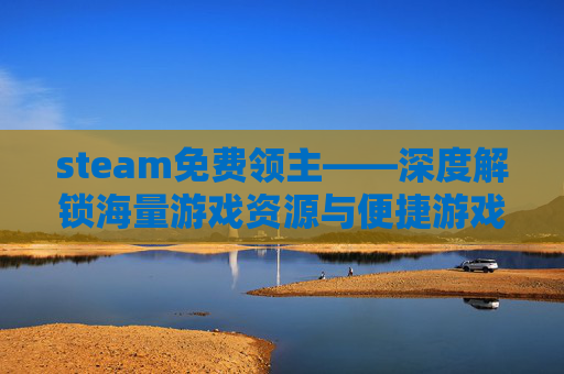 steam免费领主——深度解锁海量游戏资源与便捷游戏体验 steam免费领主——深度解锁海量游戏资源与便捷游戏体验