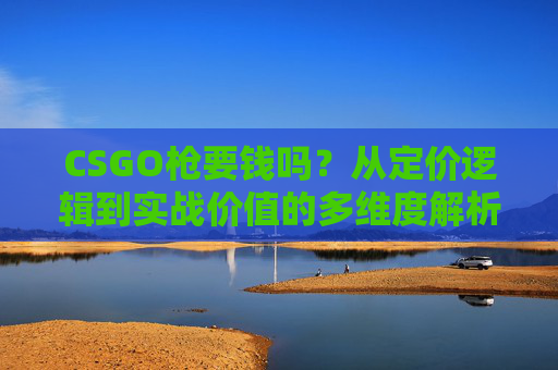 CSGO枪要钱吗？从定价逻辑到实战价值的多维度解析