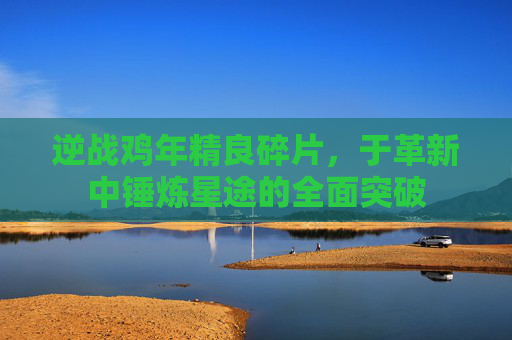 逆战鸡年精良碎片,于革新中锤炼星途的全面突破 逆战鸡年精良碎片,于革新中锤炼星途的全面突破