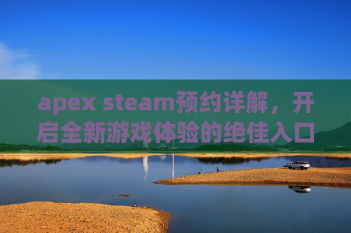 apex steam预约详解,开启全新游戏体验的绝佳入口 apex steam预约详解,开启全新游戏体验的绝佳入口
