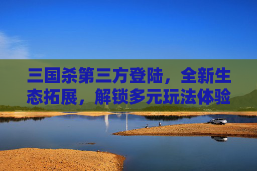 三国杀第三方登陆，全新生态拓展，解锁多元玩法体验