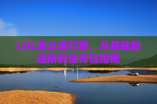 LOL怎么练打野，从基础到进阶的全方位指南