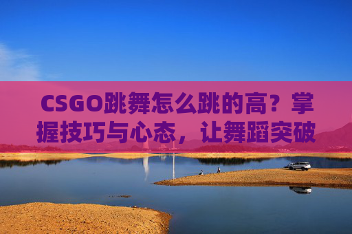 CSGO跳舞怎么跳的高？掌握技巧与心态，让舞蹈突破极限