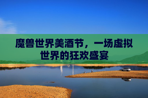 魔兽世界美酒节,一场虚拟世界的狂欢盛宴 魔兽世界美酒节,一场虚拟世界的狂欢盛宴