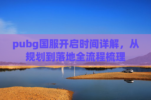 pubg国服开启时间详解，从规划到落地全流程梳理