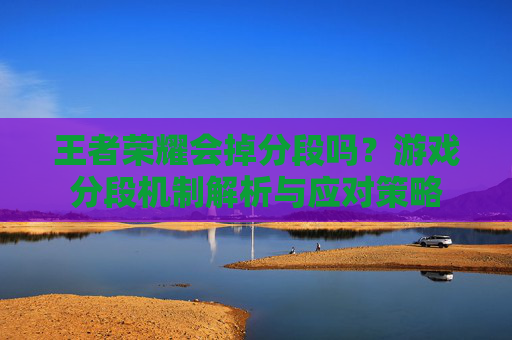 王者荣耀会掉分段吗?游戏分段机制解析与应对策略 王者荣耀会掉分段吗?游戏分段机制解析与应对策略