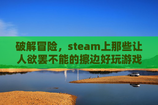 破解冒险,steam上那些让人欲罢不能的擦边好玩游戏推荐 破解冒险,steam上那些让人欲罢不能的擦边好玩游戏推荐