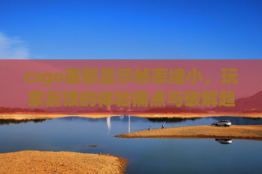 csgo底部显示帧率缩小，玩家反馈的体验痛点与破解趋势分析