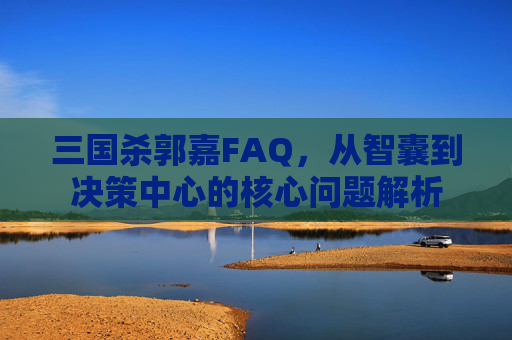 三国杀郭嘉FAQ,从智囊到决策中心的核心问题解析 三国杀郭嘉FAQ,从智囊到决策中心的核心问题解析