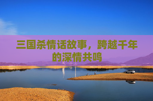 三国杀情话故事，跨越千年的深情共鸣