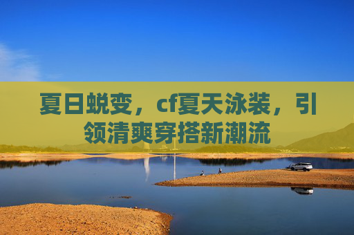 夏日蜕变,cf夏天泳装,引领清爽穿搭新潮流 夏日蜕变,cf夏天泳装,引领清爽穿搭新潮流