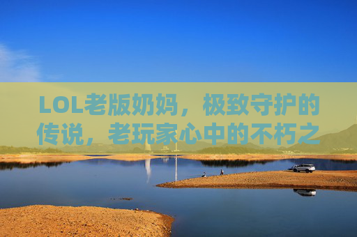 LOL老版奶妈,极致守护的传说,老玩家心中的不朽之光 LOL老版奶妈,极致守护的传说,老玩家心中的不朽之光
