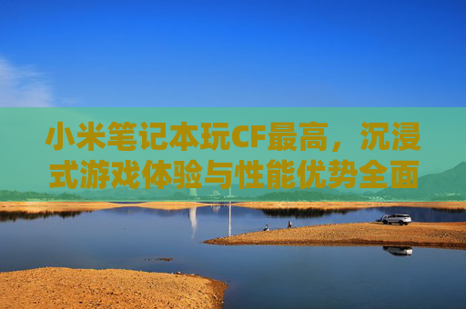 小米笔记本玩CF最高,沉浸式游戏体验与性能优势全面解析 小米笔记本玩CF最高,沉浸式游戏体验与性能优势全面解析