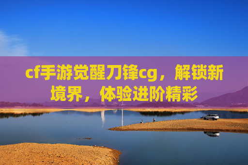 cf手游觉醒刀锋cg,解锁新境界,体验进阶精彩 cf手游觉醒刀锋cg,解锁新境界,体验进阶精彩