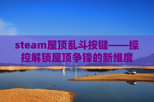steam屋顶乱斗按键——操控解锁屋顶争锋的新维度 steam屋顶乱斗按键——操控解锁屋顶争锋的新维度
