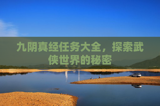 九阴真经任务大全,探索武侠世界的秘密 九阴真经任务大全,探索武侠世界的秘密