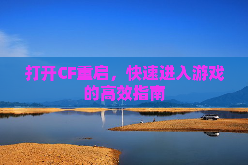 打开CF重启,快速进入游戏的高效指南 打开CF重启,快速进入游戏的高效指南