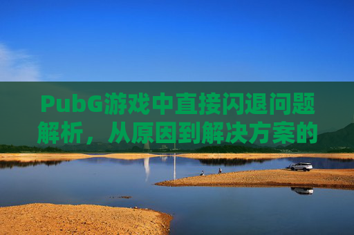 PubG游戏中直接闪退问题解析，从原因到解决方案的全流程指南