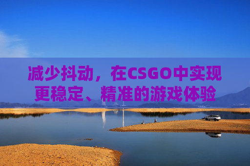 减少抖动，在CSGO中实现更稳定、精准的游戏体验