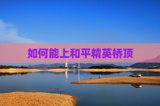 如何能上和平精英桥顶 如何能上和平精英桥顶