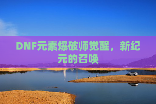 DNF元素爆破师觉醒，新纪元的召唤