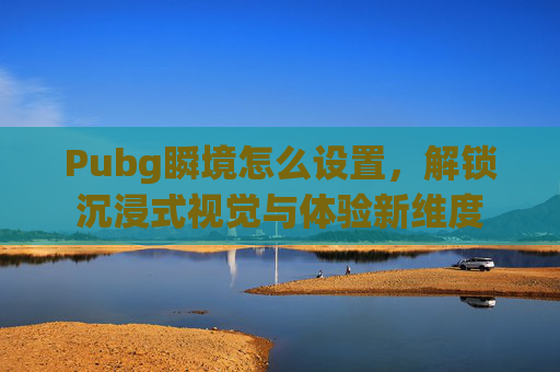 Pubg瞬境怎么设置,解锁沉浸式视觉与体验新维度 Pubg瞬境怎么设置,解锁沉浸式视觉与体验新维度