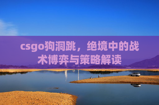 csgo狗洞跳,绝境中的战术博弈与策略解读 csgo狗洞跳,绝境中的战术博弈与策略解读