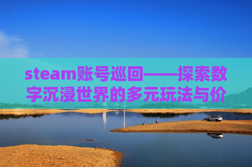 steam账号巡回——探索数字沉浸世界的多元玩法与价值共鸣 steam账号巡回——探索数字沉浸世界的多元玩法与价值共鸣