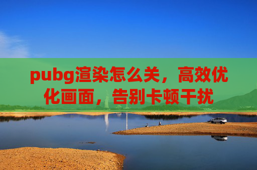 pubg渲染怎么关,高效优化画面,告别卡顿干扰 pubg渲染怎么关,高效优化画面,告别卡顿干扰