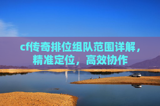 cf传奇排位组队范围详解，精准定位，高效协作