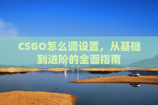 CSGO怎么调设置,从基础到进阶的全面指南 CSGO怎么调设置,从基础到进阶的全面指南