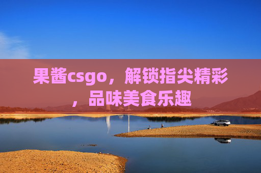 果酱csgo,解锁指尖精彩,品味美食乐趣 果酱csgo,解锁指尖精彩,品味美食乐趣