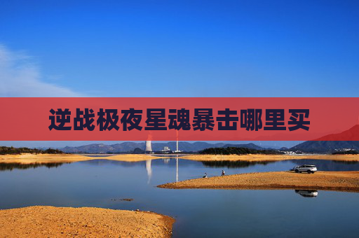 逆战极夜星魂暴击哪里买 逆战极夜星魂暴击哪里买