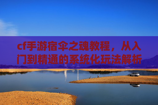 cf手游宿伞之魂教程,从入门到精通的系统化玩法解析 cf手游宿伞之魂教程,从入门到精通的系统化玩法解析
