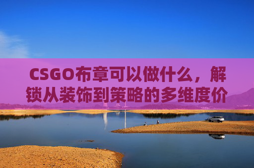 CSGO布章可以做什么，解锁从装饰到策略的多维度价值