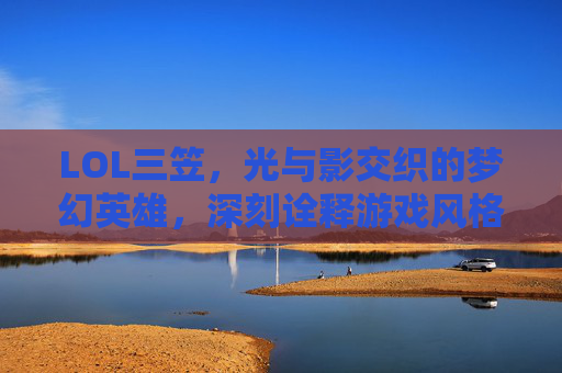 LOL三笠,光与影交织的梦幻英雄,深刻诠释游戏风格的独特魅力 LOL三笠,光与影交织的梦幻英雄,深刻诠释游戏风格的独特魅力