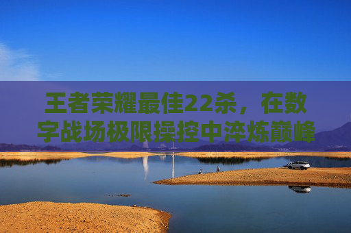 王者荣耀最佳22杀,在数字战场极限操控中淬炼巅峰实力 王者荣耀最佳22杀,在数字战场极限操控中淬炼巅峰实力
