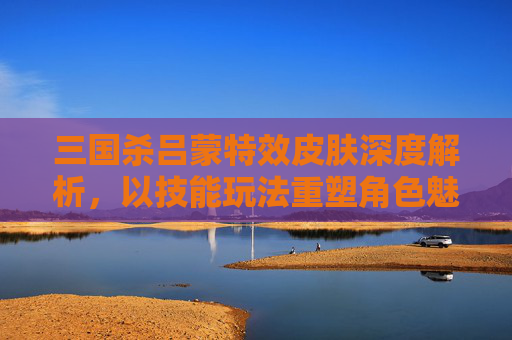 三国杀吕蒙特效皮肤深度解析,以技能玩法重塑角色魅力 三国杀吕蒙特效皮肤深度解析,以技能玩法重塑角色魅力