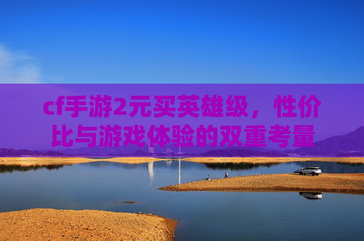 cf手游2元买英雄级,性价比与游戏体验的双重考量 cf手游2元买英雄级,性价比与游戏体验的双重考量