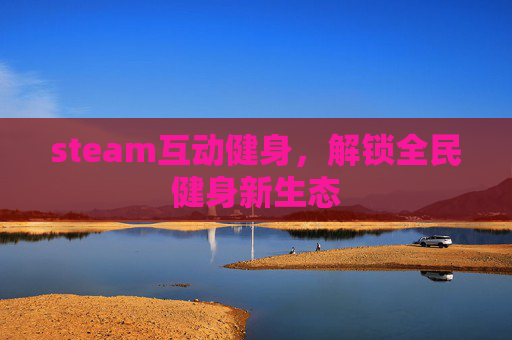 steam互动健身,解锁全民健身新生态 steam互动健身,解锁全民健身新生态