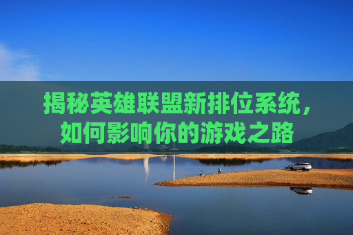 揭秘英雄联盟新排位系统,如何影响你的游戏之路 揭秘英雄联盟新排位系统,如何影响你的游戏之路