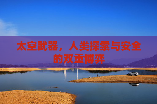 太空武器,人类探索与安全的双重博弈 太空武器,人类探索与安全的双重博弈