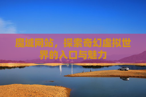 魔域网站,探索奇幻虚拟世界的入口与魅力 魔域网站,探索奇幻虚拟世界的入口与魅力