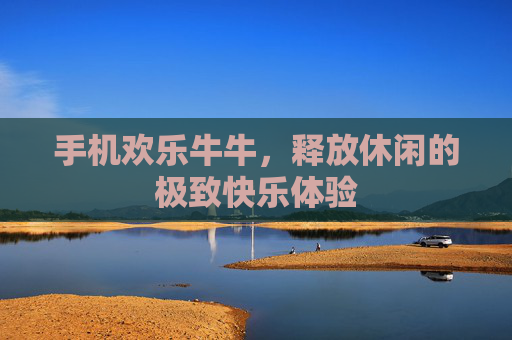 手机欢乐牛牛,释放休闲的极致快乐体验 手机欢乐牛牛,释放休闲的极致快乐体验