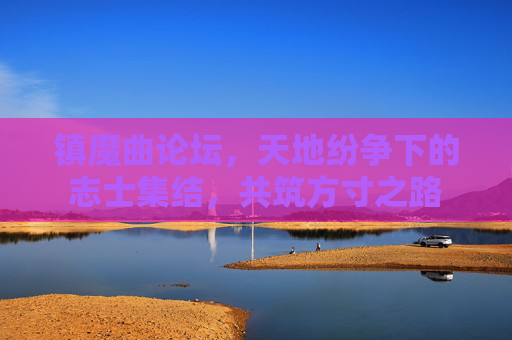镇魔曲论坛,天地纷争下的志士集结,共筑方寸之路 镇魔曲论坛,天地纷争下的志士集结,共筑方寸之路