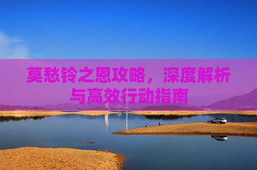莫愁铃之恩攻略,深度解析与高效行动指南 莫愁铃之恩攻略,深度解析与高效行动指南