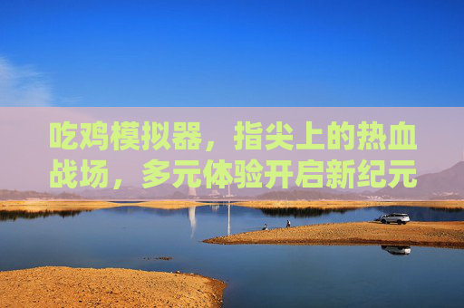 吃鸡模拟器,指尖上的热血战场,多元体验开启新纪元 吃鸡模拟器,指尖上的热血战场,多元体验开启新纪元